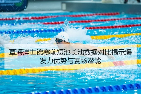 覃海洋世锦赛前短池长池数据对比揭示爆发力优势与赛场潜能