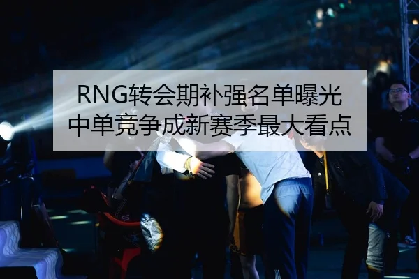 RNG转会期补强名单曝光 中单竞争成新赛季最大看点