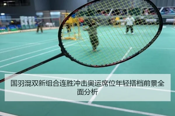 国羽混双新组合连胜冲击奥运席位年轻搭档前景全面分析