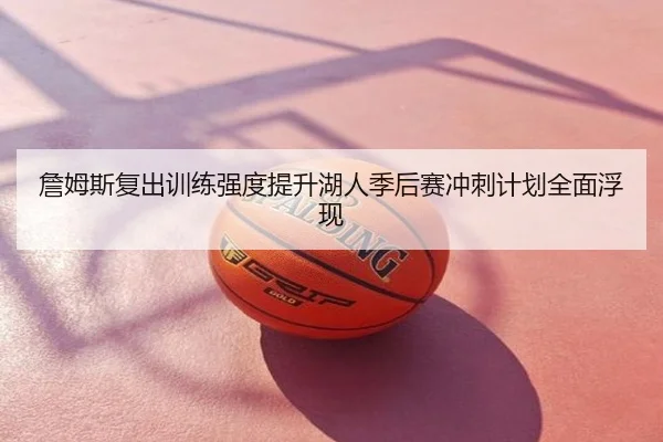 詹姆斯复出训练强度提升湖人季后赛冲刺计划全面浮现